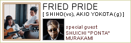 Fried Pride [SHIHO(vo), AKIO YOKOTA(g)] special guest SHUICHI 'PONTA' MURAKAMI