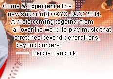Come & Experience the new sound of TOKYO JAZZ 2004. Artists coming together from all over the world to play music that stretches beyond generations, beyond borders.---Herbie Hancock