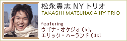 iMuNYgI TAKASHI MATSUNAGA NY TRIO featuring ESiEIPOH(b),GbNEn[h(ds)