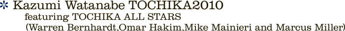 Kazumi Watanabe TOCHIKA2010 featuring TOCHIKA ALL STARS (Warren Bernhardt,Omar Hakim,Mike Mainieri and Marcus Miller)