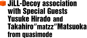 JiLL-Decoy association with Special Guests Yusuke Hirado and Takahiro“matzz”Matsuoka from quasimode