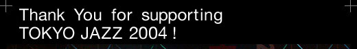 Thank You for supporting TOKYO JAZZ 2004!