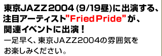 JAZZ2004 (9/19)ɏoA
ڃA[eBXghFried PridehA
֘ACxgɏo!
ꑫAJAZZ2004͋̕C
y݂B