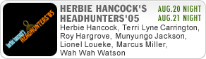 HERBIE HANCOCK'S HEADHUNTERS'05
 Herbie Hancock, Terri Lyne Carrington, Roy Hargrove, Munyungo Jackson, Lionel Loueke, Marcus Miller, Wah Wah Watson  AUG.21 NIGHT  AUG.20 NIGHT