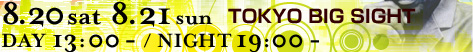 8.20sat 8.21sun TOKYO BIG SIGHT
DAY13:00- / NIGHT19:00-