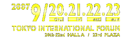 2007 9/20 thu , 21 fri , 22 sat , 23 sun  TOKYO INTERNATIONAL FORUM  20th-22nd HALL A / 23rd PLAZA