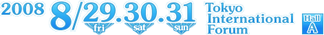 2008 8/29(fri).30(sat).31(sun) Tokyo International Forum: Hall A