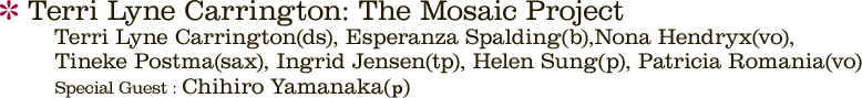 Terri Lyne Carrington : The Mosaic Project Terri Lyne Carringto(ds), Esperanza Spalding(b), Nona Hendryx(vo), Tineke Postma(sax), Ingrid Jensen(tp), Helen Sung(p), Patricia Romania(vo) Special Guest : Chihiro Yamanaka(p) 